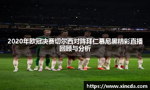 2020年欧冠决赛切尔西对阵拜仁慕尼黑精彩直播回顾与分析